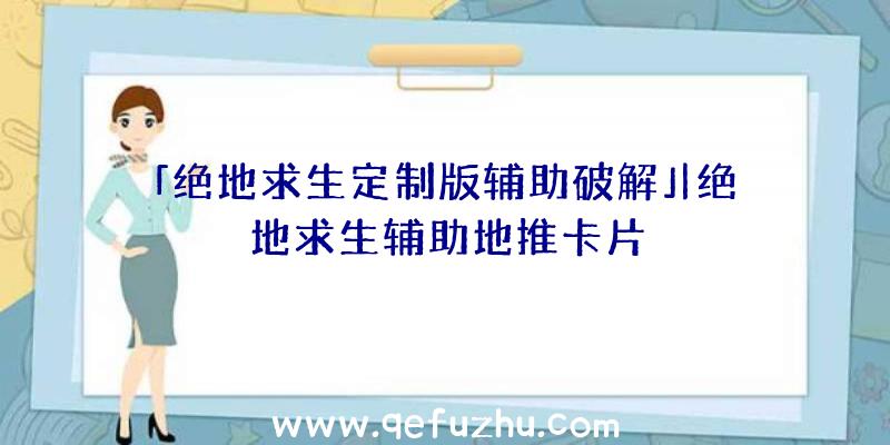 「绝地求生定制版辅助破解」|绝地求生辅助地推卡片